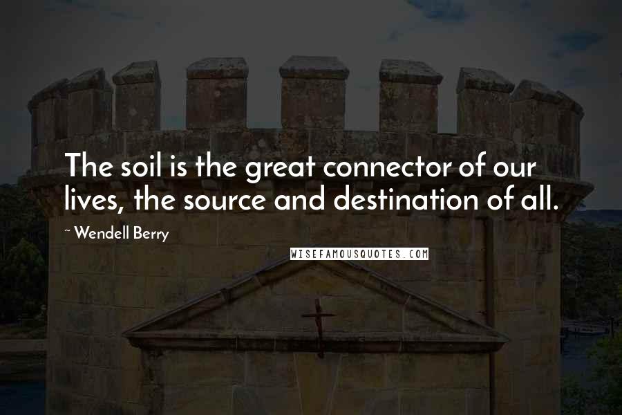 Wendell Berry Quotes: The soil is the great connector of our lives, the source and destination of all.