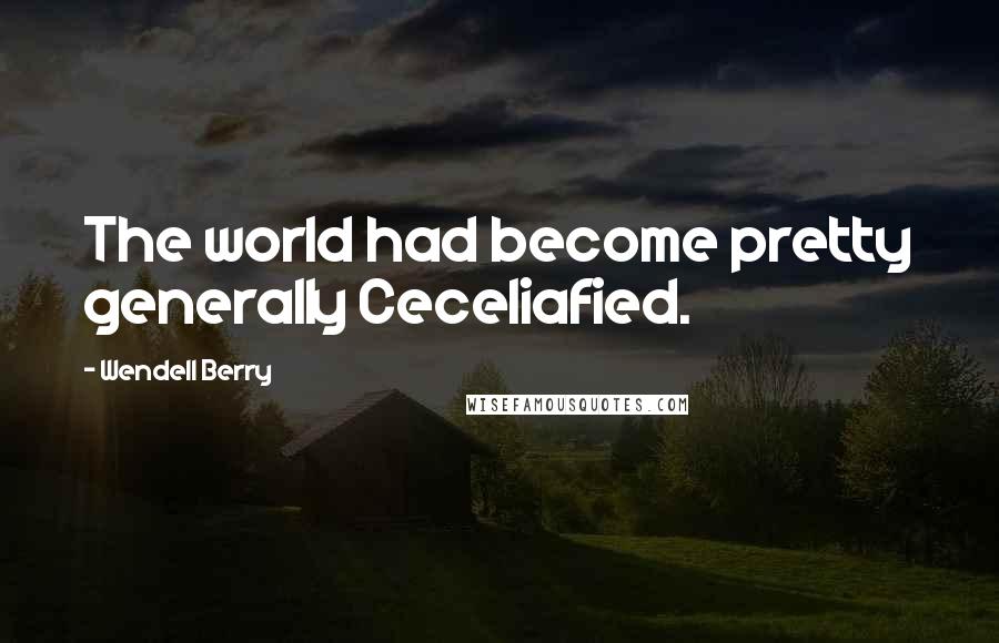 Wendell Berry Quotes: The world had become pretty generally Ceceliafied.