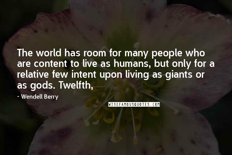 Wendell Berry Quotes: The world has room for many people who are content to live as humans, but only for a relative few intent upon living as giants or as gods. Twelfth,