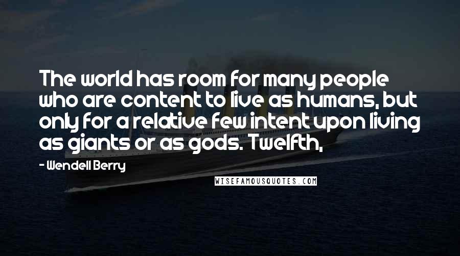 Wendell Berry Quotes: The world has room for many people who are content to live as humans, but only for a relative few intent upon living as giants or as gods. Twelfth,