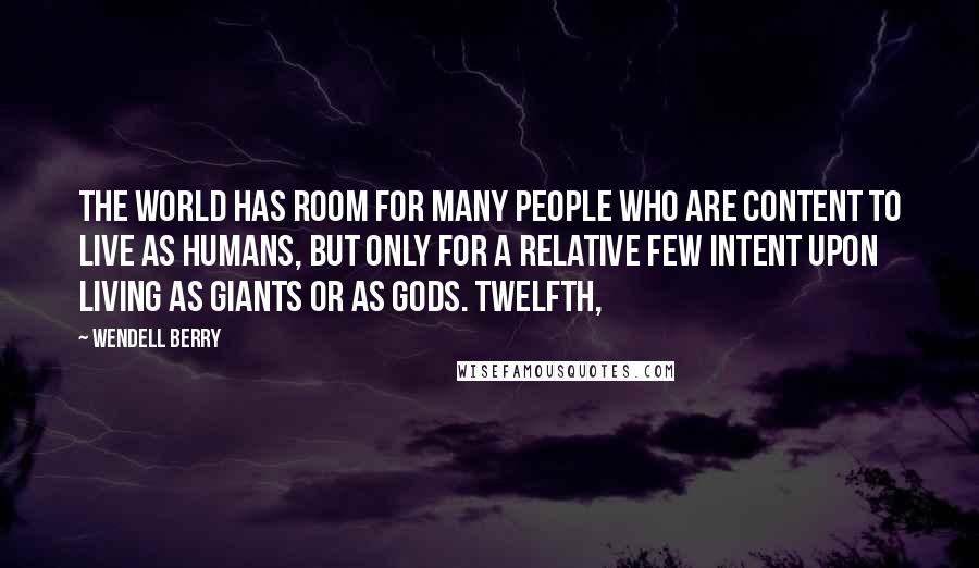 Wendell Berry Quotes: The world has room for many people who are content to live as humans, but only for a relative few intent upon living as giants or as gods. Twelfth,