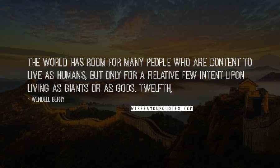 Wendell Berry Quotes: The world has room for many people who are content to live as humans, but only for a relative few intent upon living as giants or as gods. Twelfth,