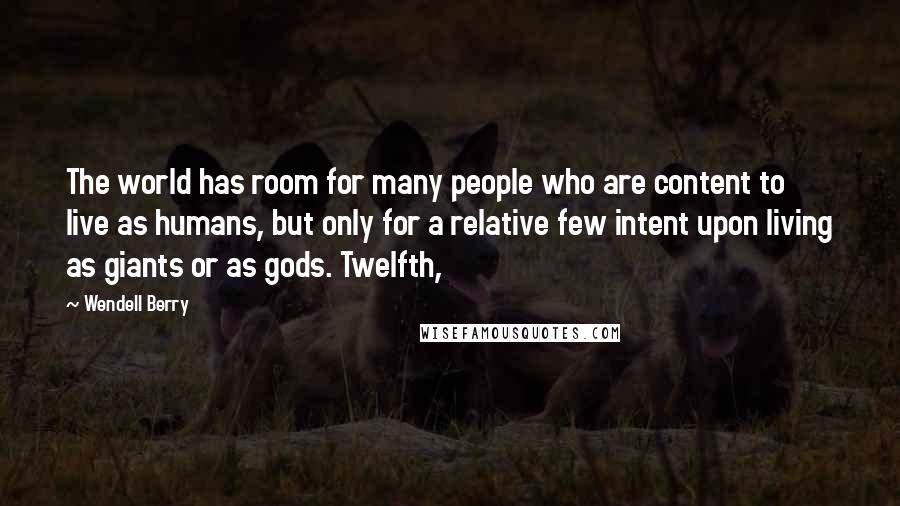 Wendell Berry Quotes: The world has room for many people who are content to live as humans, but only for a relative few intent upon living as giants or as gods. Twelfth,