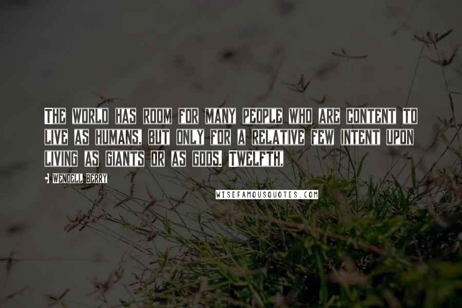 Wendell Berry Quotes: The world has room for many people who are content to live as humans, but only for a relative few intent upon living as giants or as gods. Twelfth,