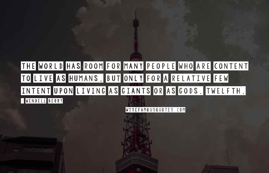 Wendell Berry Quotes: The world has room for many people who are content to live as humans, but only for a relative few intent upon living as giants or as gods. Twelfth,