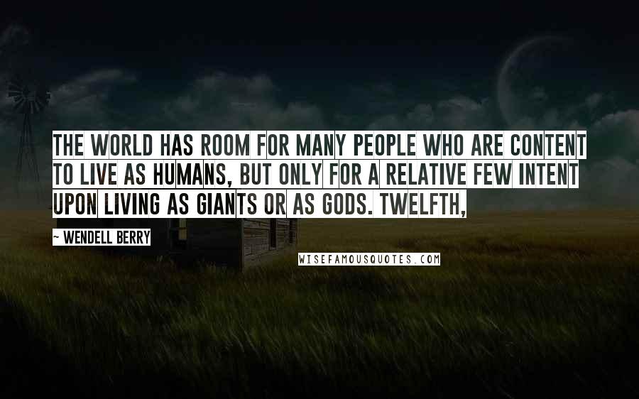 Wendell Berry Quotes: The world has room for many people who are content to live as humans, but only for a relative few intent upon living as giants or as gods. Twelfth,