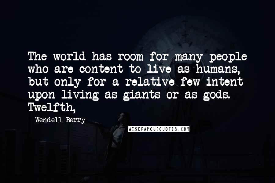 Wendell Berry Quotes: The world has room for many people who are content to live as humans, but only for a relative few intent upon living as giants or as gods. Twelfth,