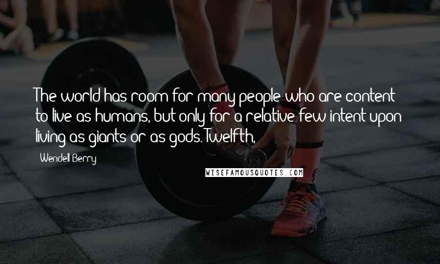 Wendell Berry Quotes: The world has room for many people who are content to live as humans, but only for a relative few intent upon living as giants or as gods. Twelfth,