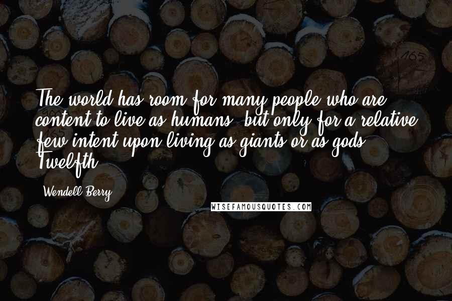 Wendell Berry Quotes: The world has room for many people who are content to live as humans, but only for a relative few intent upon living as giants or as gods. Twelfth,