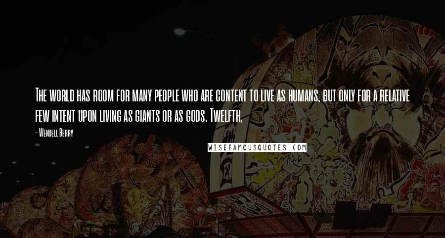 Wendell Berry Quotes: The world has room for many people who are content to live as humans, but only for a relative few intent upon living as giants or as gods. Twelfth,