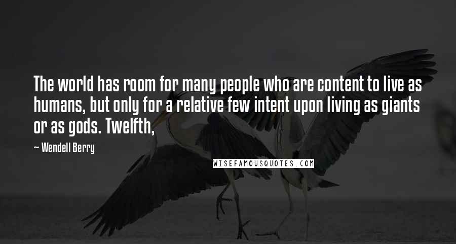 Wendell Berry Quotes: The world has room for many people who are content to live as humans, but only for a relative few intent upon living as giants or as gods. Twelfth,