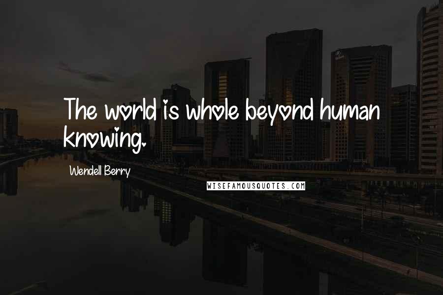 Wendell Berry Quotes: The world is whole beyond human knowing.