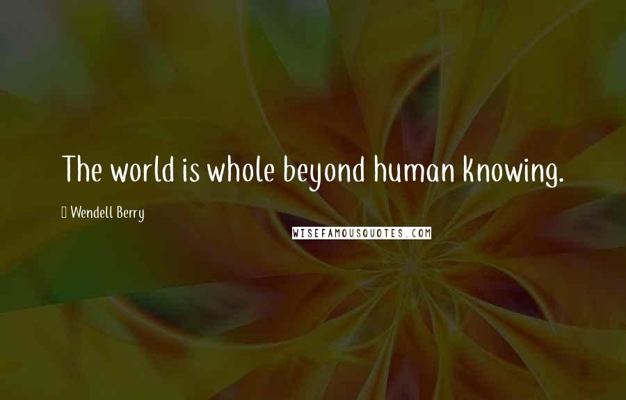Wendell Berry Quotes: The world is whole beyond human knowing.