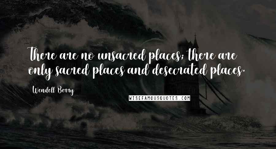 Wendell Berry Quotes: There are no unsacred places; there are only sacred places and desecrated places.