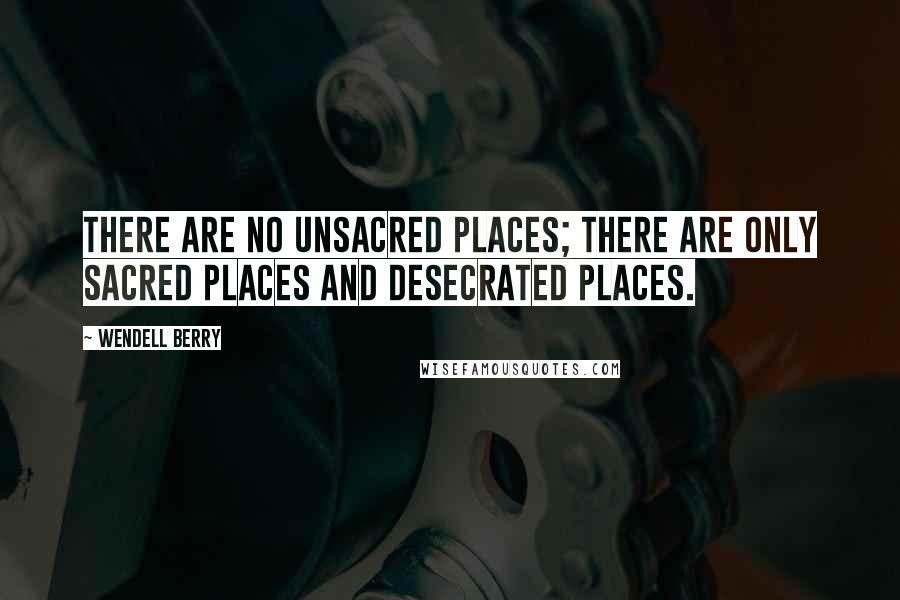 Wendell Berry Quotes: There are no unsacred places; there are only sacred places and desecrated places.