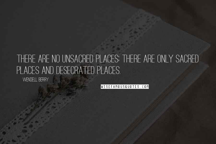 Wendell Berry Quotes: There are no unsacred places; there are only sacred places and desecrated places.