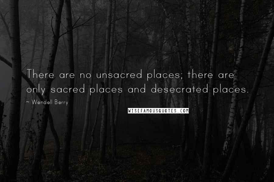 Wendell Berry Quotes: There are no unsacred places; there are only sacred places and desecrated places.