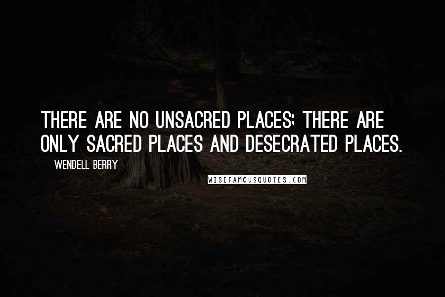 Wendell Berry Quotes: There are no unsacred places; there are only sacred places and desecrated places.