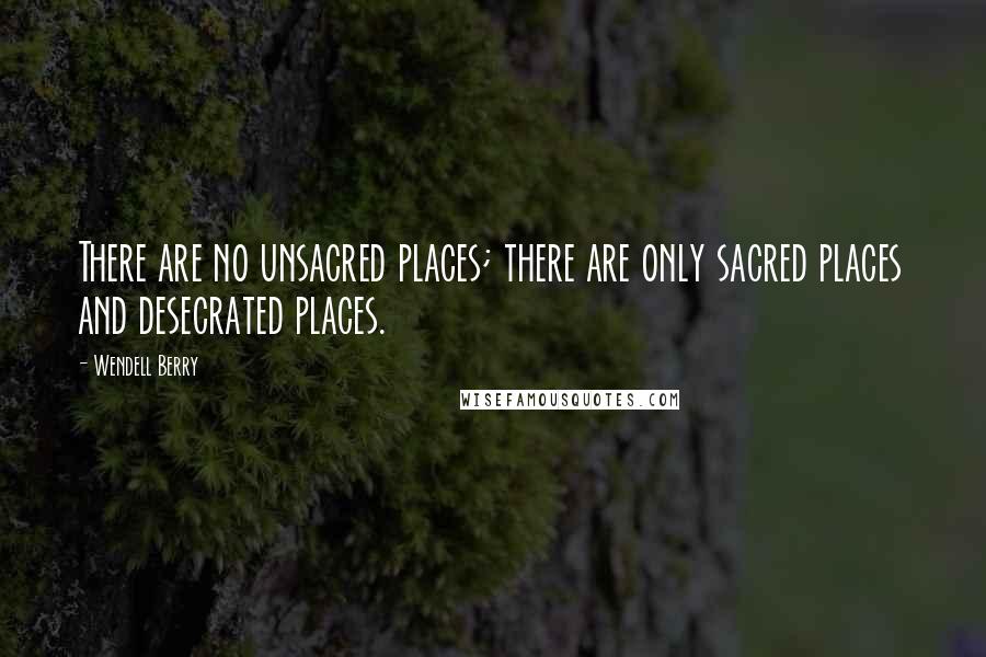 Wendell Berry Quotes: There are no unsacred places; there are only sacred places and desecrated places.