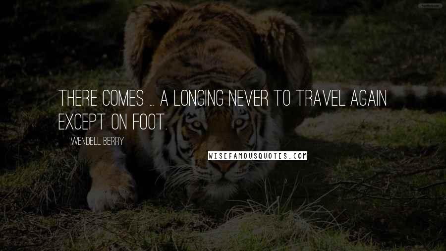 Wendell Berry Quotes: There comes ... a longing never to travel again except on foot.