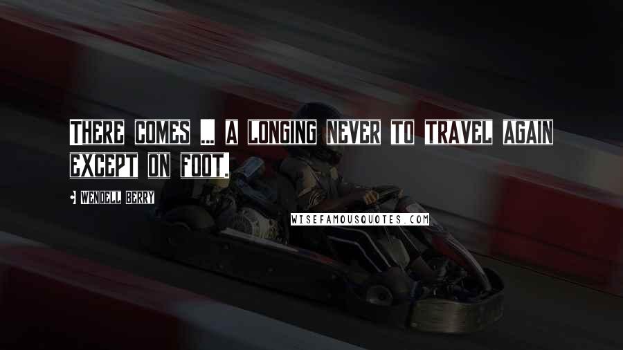 Wendell Berry Quotes: There comes ... a longing never to travel again except on foot.