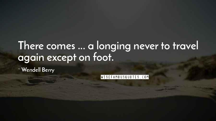 Wendell Berry Quotes: There comes ... a longing never to travel again except on foot.