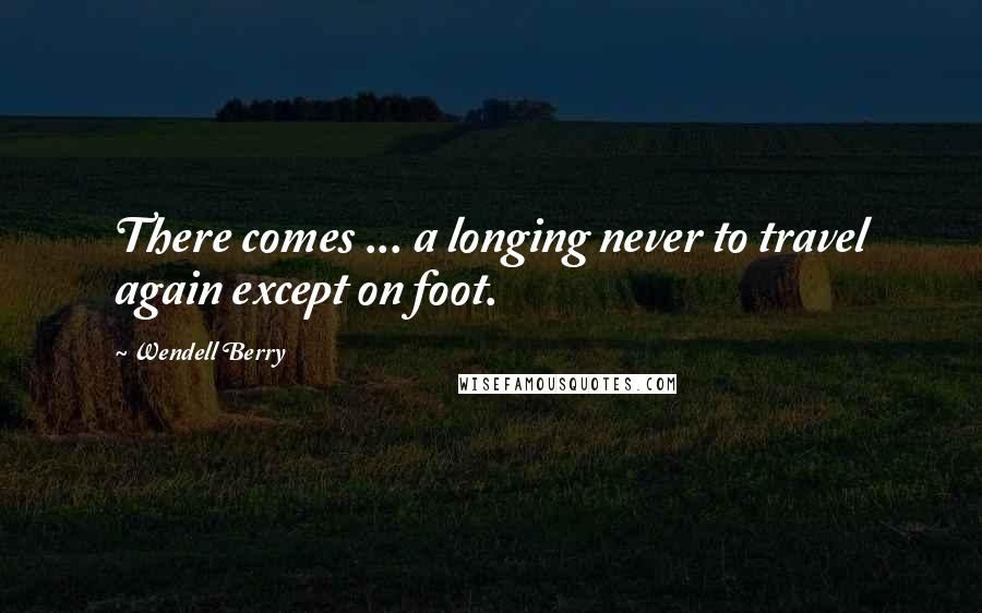 Wendell Berry Quotes: There comes ... a longing never to travel again except on foot.
