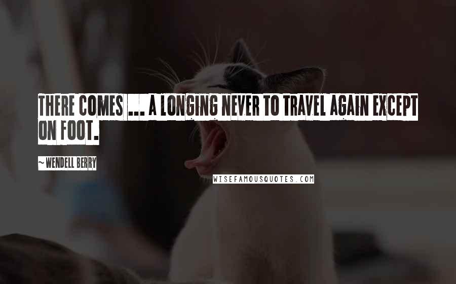 Wendell Berry Quotes: There comes ... a longing never to travel again except on foot.