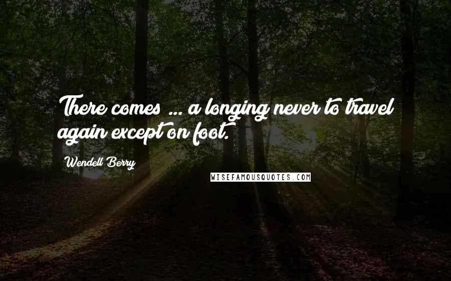 Wendell Berry Quotes: There comes ... a longing never to travel again except on foot.