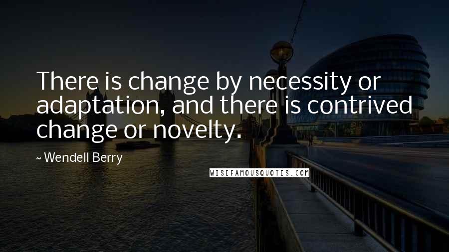 Wendell Berry Quotes: There is change by necessity or adaptation, and there is contrived change or novelty.