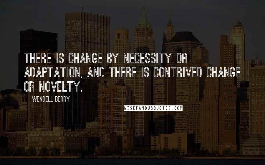 Wendell Berry Quotes: There is change by necessity or adaptation, and there is contrived change or novelty.