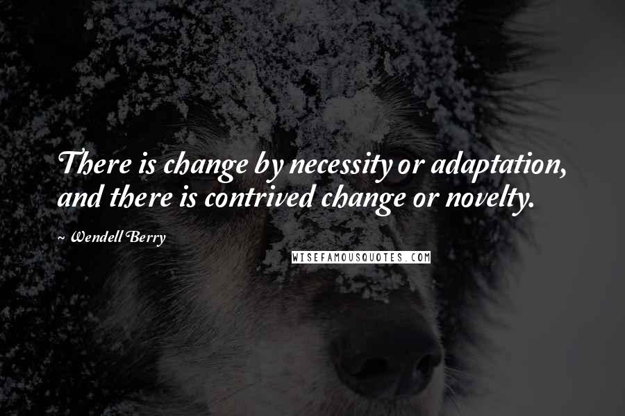 Wendell Berry Quotes: There is change by necessity or adaptation, and there is contrived change or novelty.