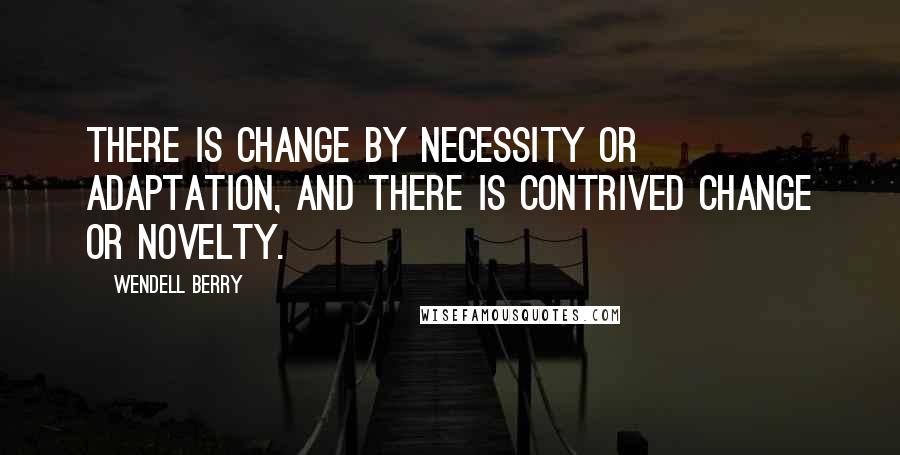 Wendell Berry Quotes: There is change by necessity or adaptation, and there is contrived change or novelty.