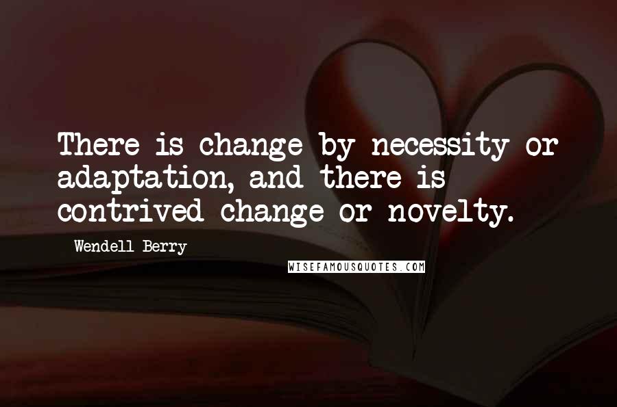 Wendell Berry Quotes: There is change by necessity or adaptation, and there is contrived change or novelty.