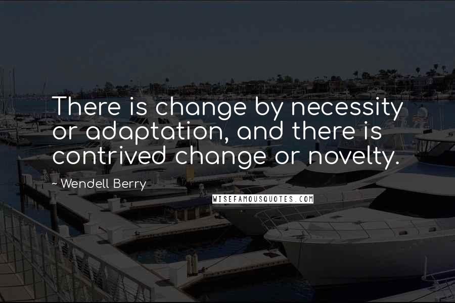 Wendell Berry Quotes: There is change by necessity or adaptation, and there is contrived change or novelty.