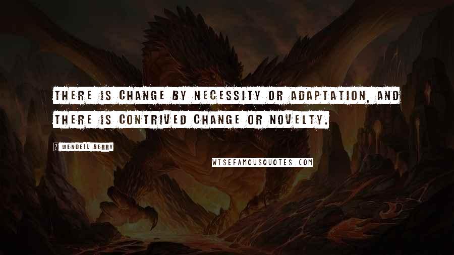 Wendell Berry Quotes: There is change by necessity or adaptation, and there is contrived change or novelty.