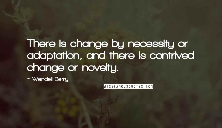 Wendell Berry Quotes: There is change by necessity or adaptation, and there is contrived change or novelty.