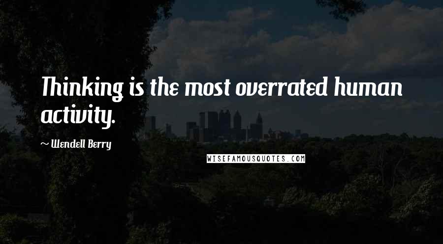 Wendell Berry Quotes: Thinking is the most overrated human activity.