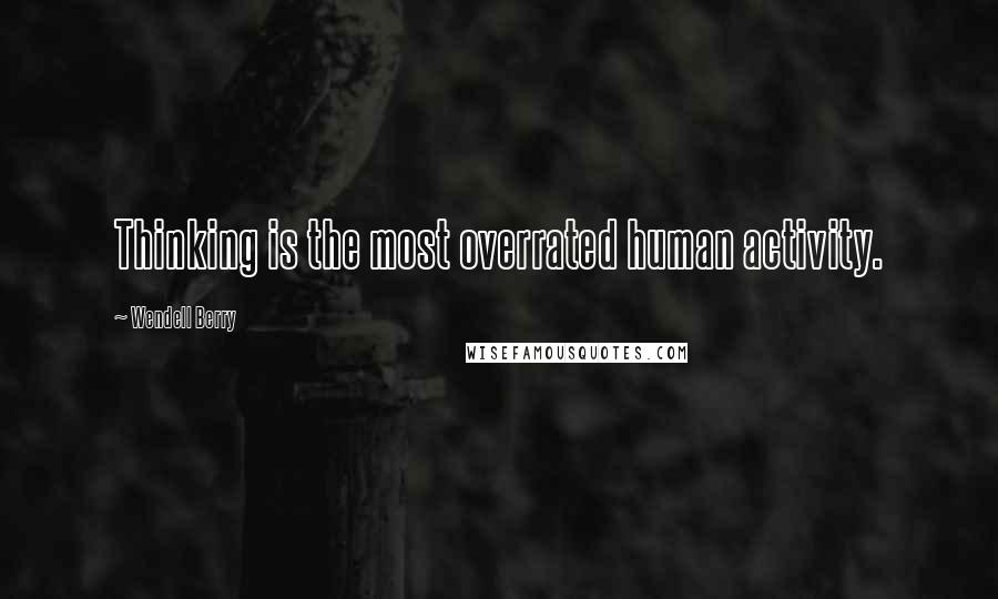 Wendell Berry Quotes: Thinking is the most overrated human activity.