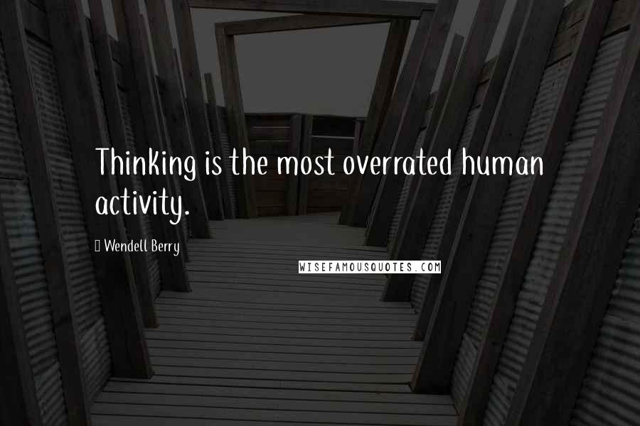 Wendell Berry Quotes: Thinking is the most overrated human activity.