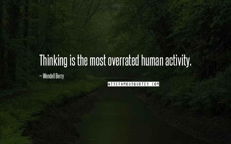 Wendell Berry Quotes: Thinking is the most overrated human activity.