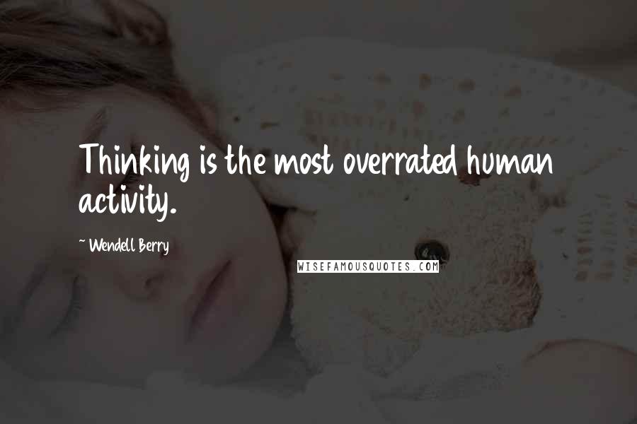 Wendell Berry Quotes: Thinking is the most overrated human activity.