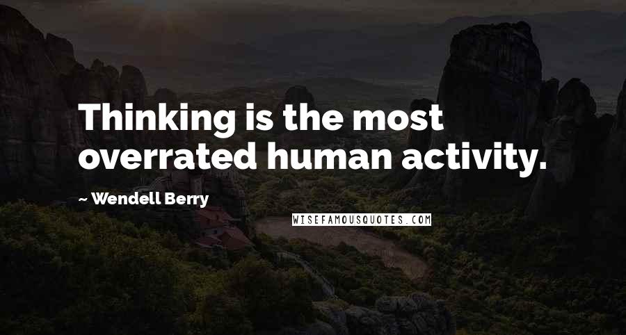 Wendell Berry Quotes: Thinking is the most overrated human activity.