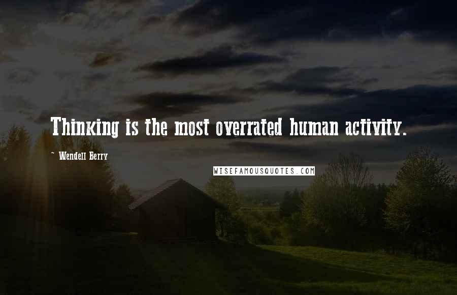Wendell Berry Quotes: Thinking is the most overrated human activity.