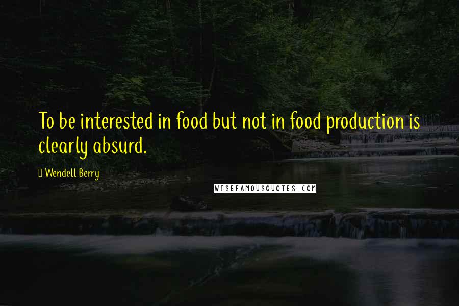 Wendell Berry Quotes: To be interested in food but not in food production is clearly absurd.