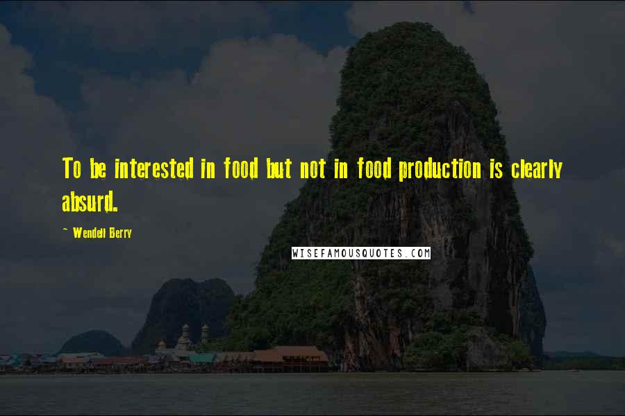 Wendell Berry Quotes: To be interested in food but not in food production is clearly absurd.