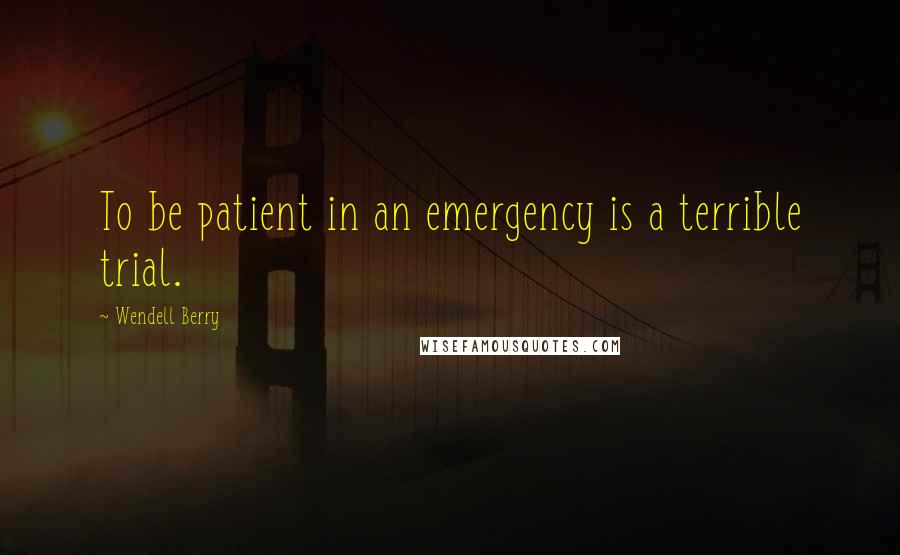 Wendell Berry Quotes: To be patient in an emergency is a terrible trial.