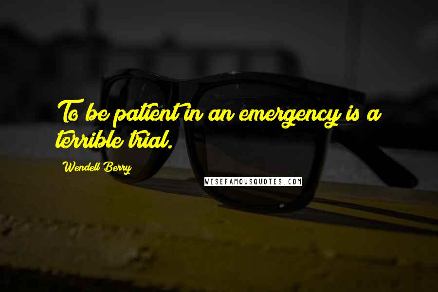 Wendell Berry Quotes: To be patient in an emergency is a terrible trial.