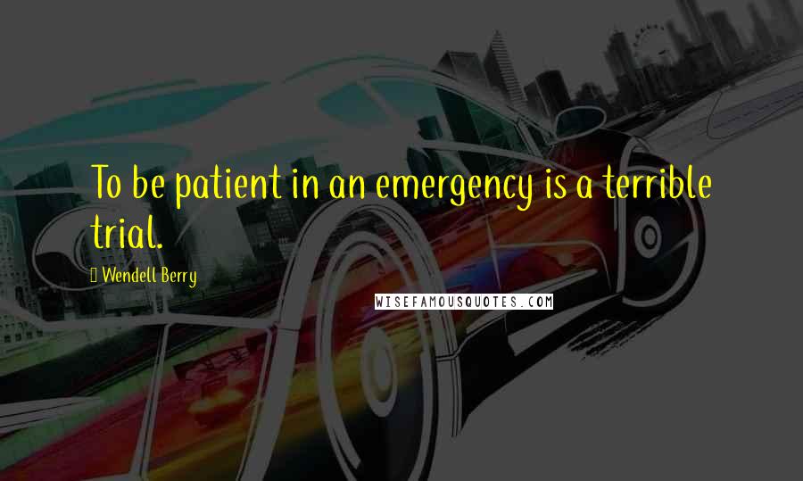 Wendell Berry Quotes: To be patient in an emergency is a terrible trial.