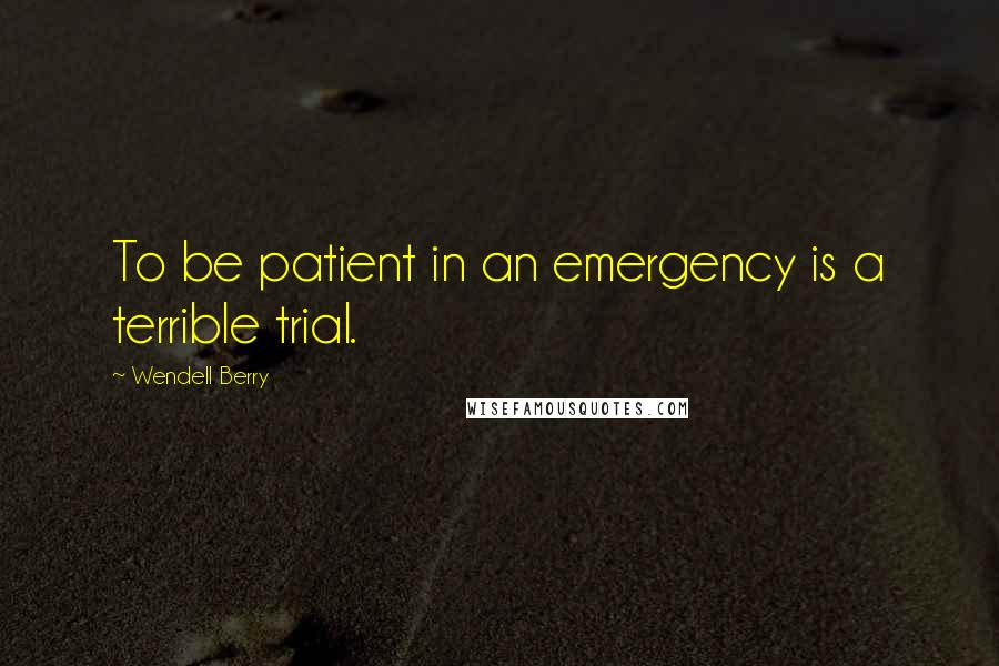 Wendell Berry Quotes: To be patient in an emergency is a terrible trial.